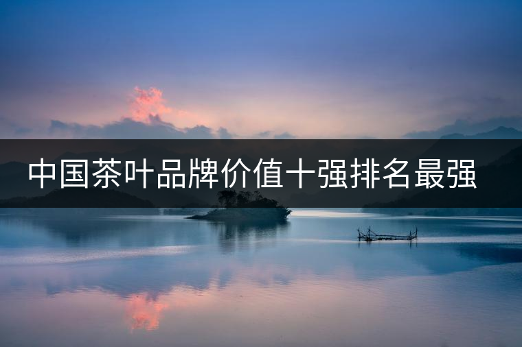 中國茶葉品牌價值十強(qiáng)排名最強(qiáng)版？