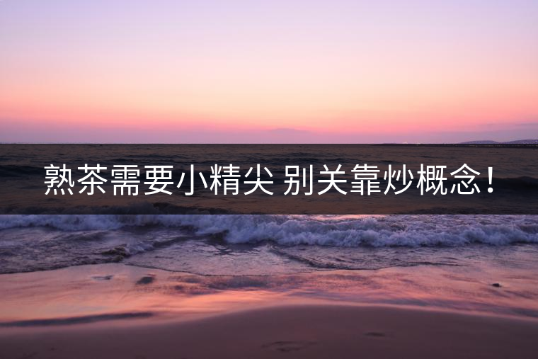 熟茶需要小精尖 別關(guān)靠炒概念！