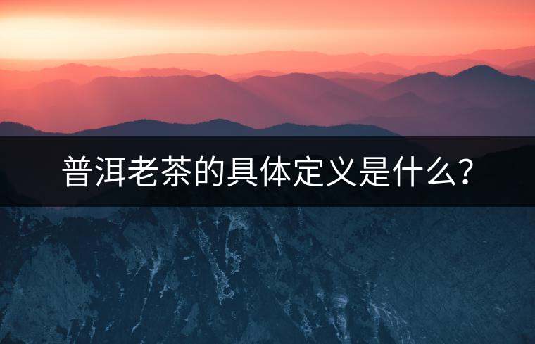 普洱老茶的具體定義是什么？