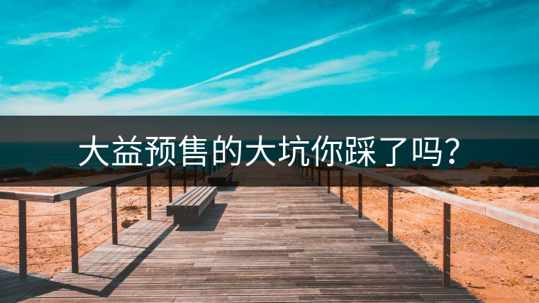 大益預(yù)售的大坑你踩了嗎？