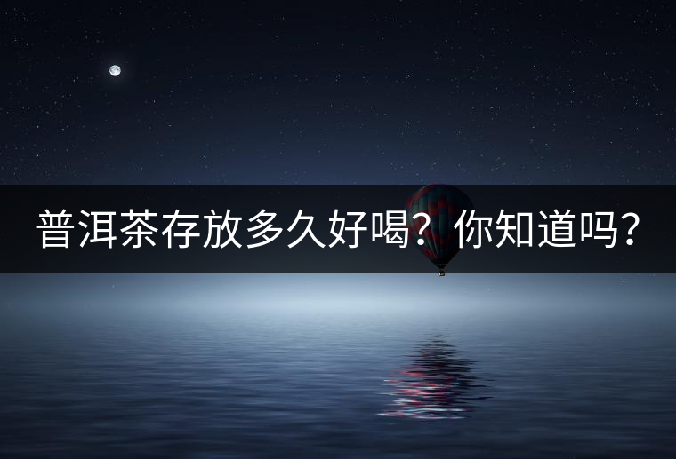 普洱茶存放多久好喝？你知道嗎？