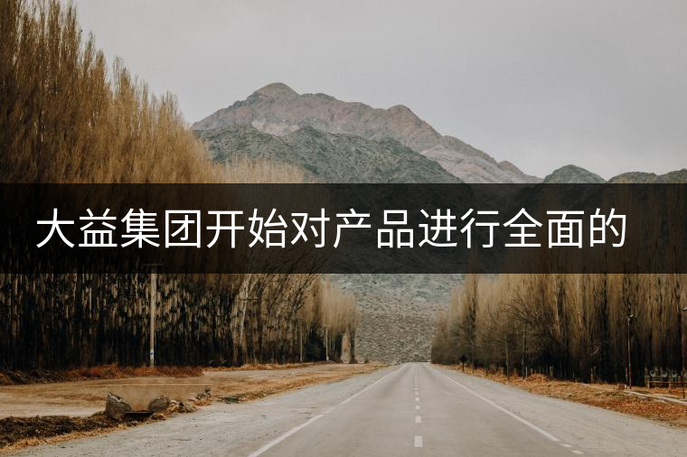 大益集團(tuán)開(kāi)始對(duì)產(chǎn)品進(jìn)行全面的升級(jí)？