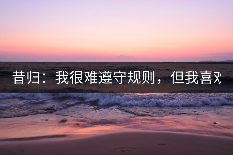 昔歸：我很難遵守規(guī)則，但我喜歡創(chuàng)造規(guī)則！