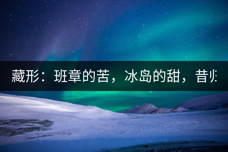 藏形：班章的苦，冰島的甜，昔歸的香！