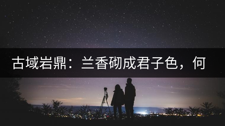 古域巖鼎：蘭香砌成君子色，何故帝王夸娜罕！