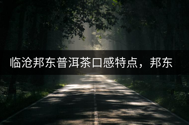 臨滄邦東普洱茶口感特點(diǎn)，邦東古樹茶介紹