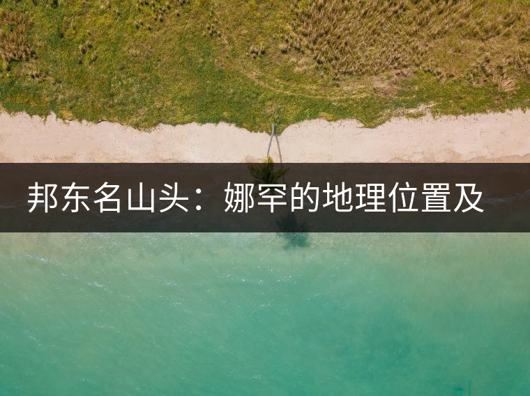 邦東名山頭：娜罕的地理位置及口感特點