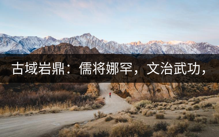 古域巖鼎：儒將娜罕，文治武功，興國(guó)安邦！