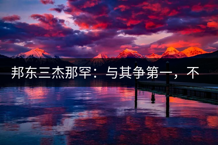 邦東三杰那罕：與其爭第一，不如做唯一