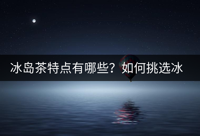 冰島茶特點有哪些？如何挑選冰島茶？