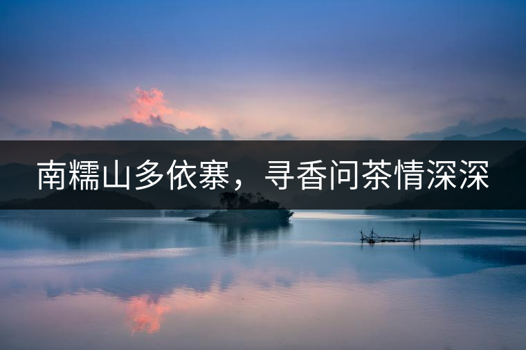 南糯山多依寨，尋香問茶情深深