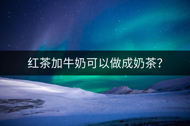 紅茶加牛奶可以做成奶茶？