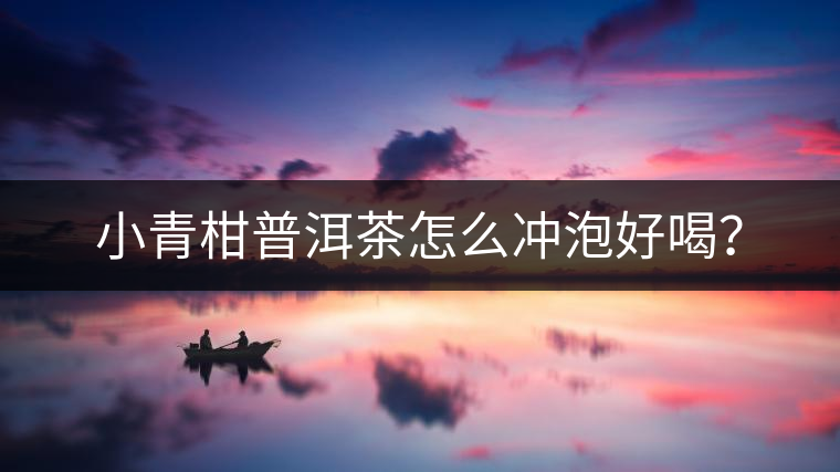 小青柑普洱茶怎么沖泡好喝？