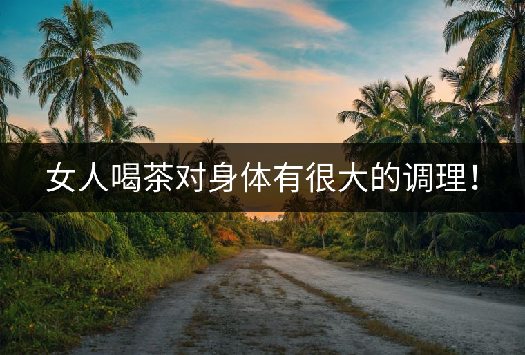女人喝茶對(duì)身體有很大的調(diào)理！