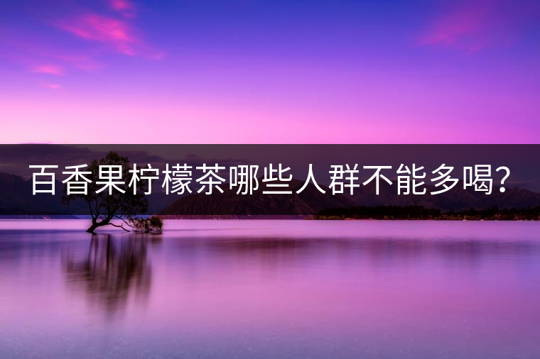 百香果檸檬茶哪些人群不能多喝？