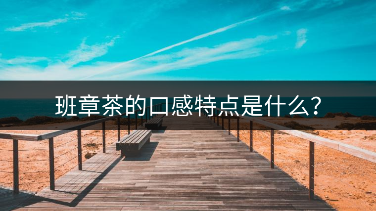班章茶的口感特點(diǎn)是什么？