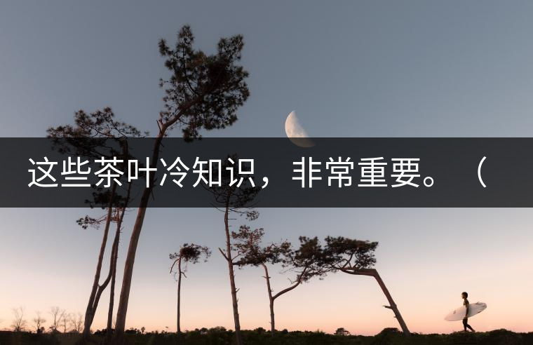 這些茶葉冷知識(shí)，非常重要。（老茶人的經(jīng)驗(yàn)之談）