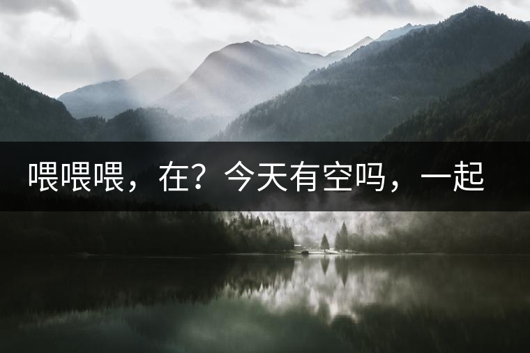 喂喂喂，在？今天有空嗎，一起去喝杯茶…