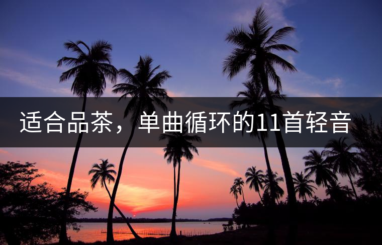 適合品茶，單曲循環(huán)的11首輕音樂(lè)，建議收藏