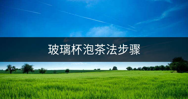 玻璃杯泡茶法步驟 玻璃杯泡茶法步驟