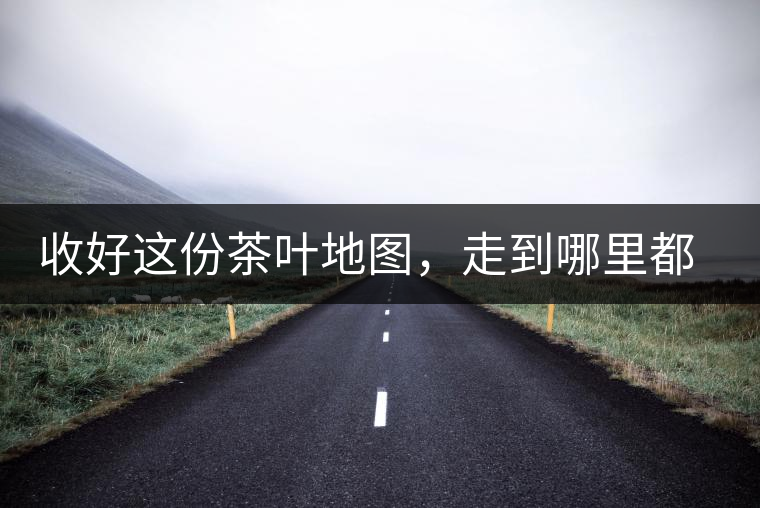 收好這份茶葉地圖，走到哪里都能喝到好茶