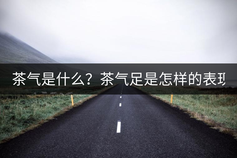 茶氣是什么？茶氣足是怎樣的表現(xiàn)？