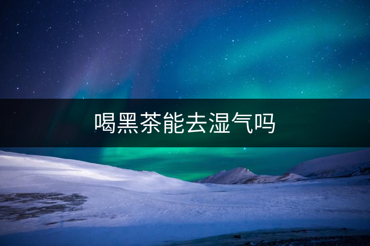 喝黑茶能去濕氣嗎 喝黑茶能去濕氣嗎