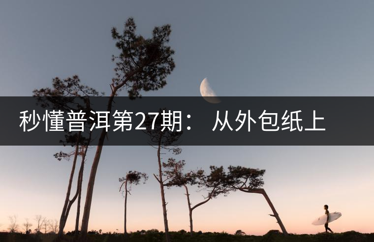 秒懂普洱第27期： 從外包紙上怎么辨識“干倉”與“濕倉” 普洱茶