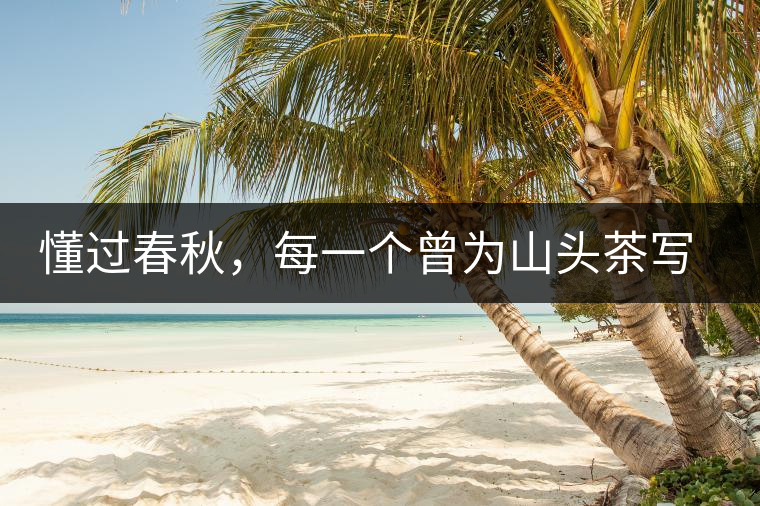 懂過(guò)春秋，每一個(gè)曾為山頭茶寫下詩(shī)篇的人，都值得點(diǎn)贊！