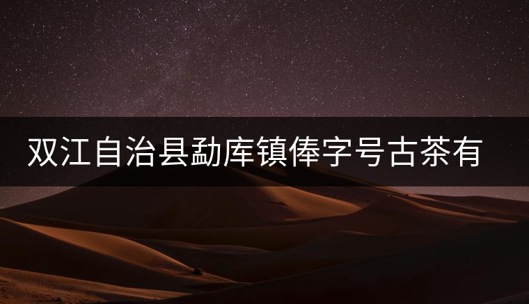 雙江自治縣勐庫鎮(zhèn)俸字號(hào)古茶有限公司簡介