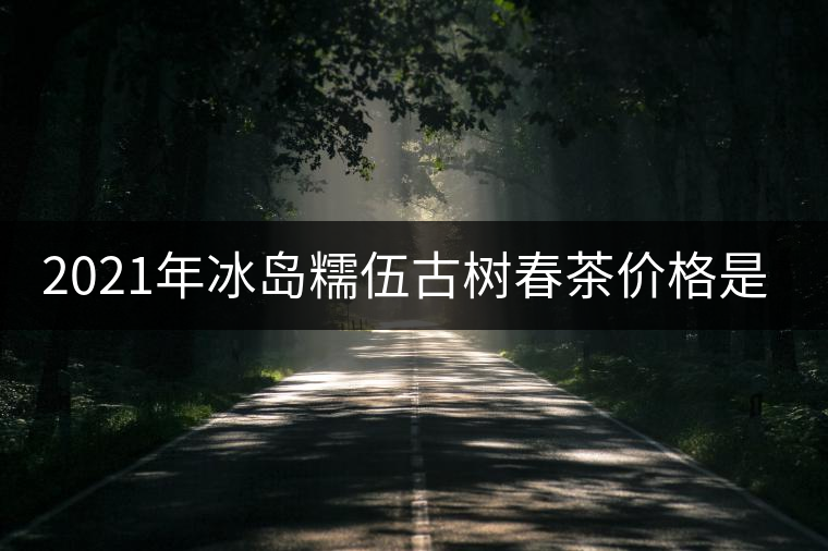 2021年冰島糯伍古樹春茶價(jià)格是多少？