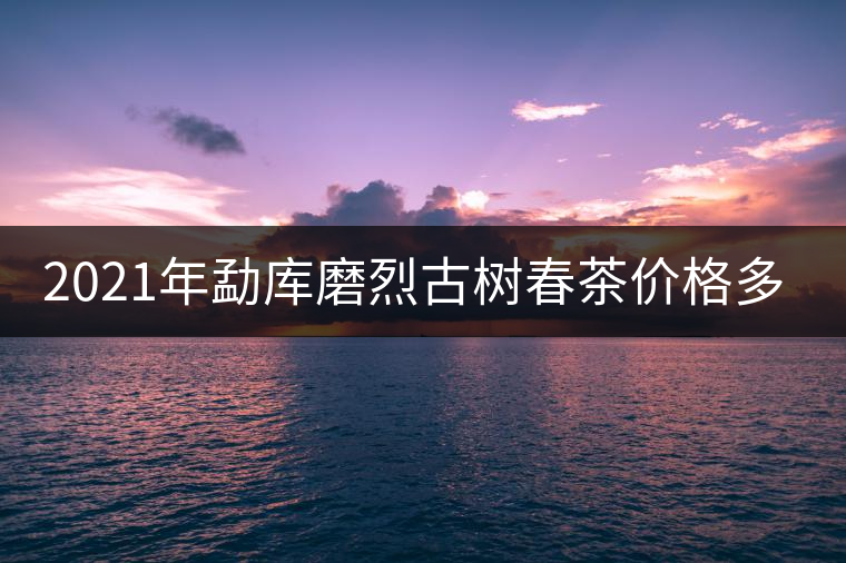 2021年勐庫(kù)磨烈古樹(shù)春茶價(jià)格多少？