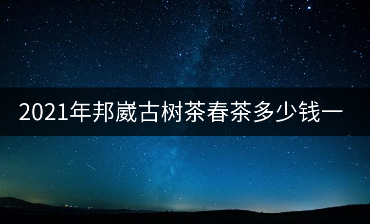 2021年邦崴古樹茶春茶多少錢一公斤？
