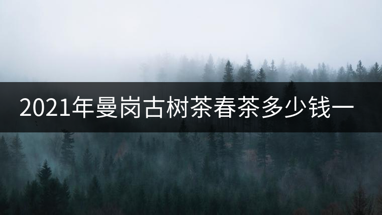 2021年曼崗古樹(shù)茶春茶多少錢(qián)一公斤？