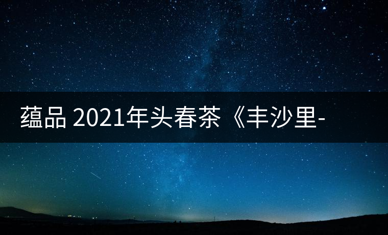 蘊(yùn)品 2021年頭春茶《豐沙里-異域迷香》古樹(shù)普洱生茶 是外國(guó)茶嗎？