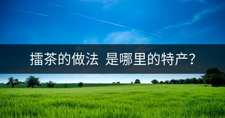 擂茶的做法  是哪里的特產(chǎn)？