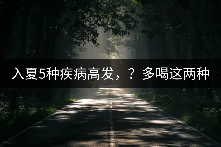 入夏5種疾病高發(fā)，？多喝這兩種茶！
