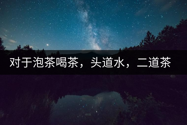 對于泡茶喝茶，頭道水，二道茶，三道四道是精華