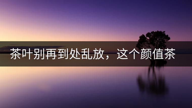 茶葉別再到處亂放，這個顏值茶葉罐讓好茶有個家！