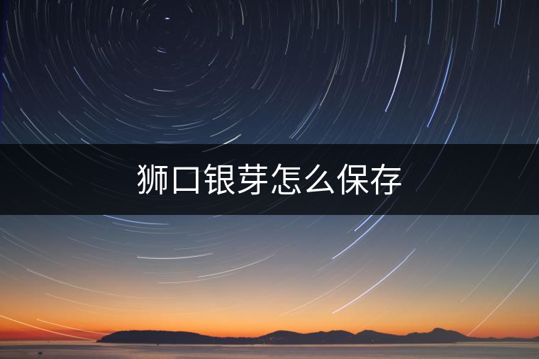 獅口銀芽怎么保存 獅口銀芽怎么保存