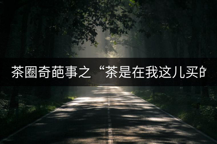 茶圈奇葩事之“茶是在我這兒買(mǎi)的嗎？”