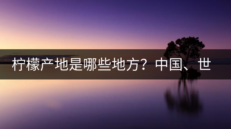 檸檬產(chǎn)地是哪些地方？中國(guó)、世界檸檬產(chǎn)地分布