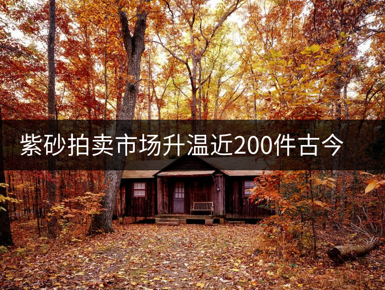 紫砂拍賣市場(chǎng)升溫近200件古今紫砂精品齊亮相