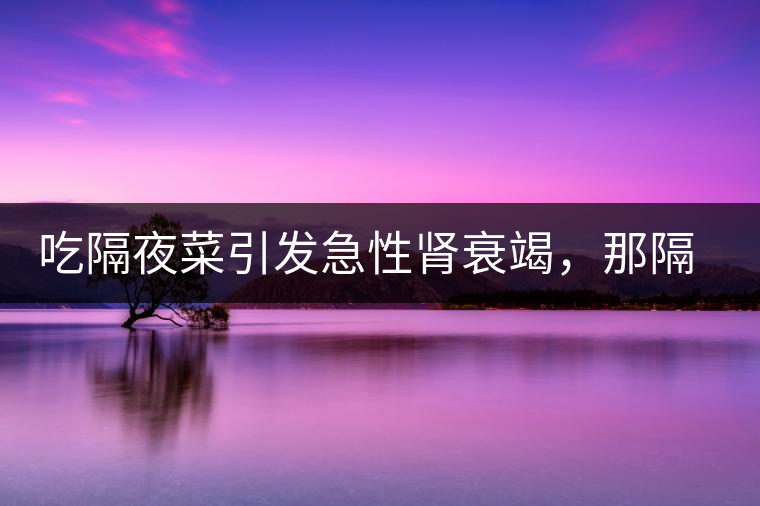 吃隔夜菜引發(fā)急性腎衰竭，那隔夜茶也會(huì)嗎？