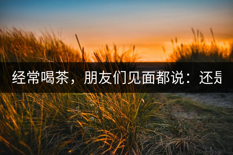 經(jīng)常喝茶，朋友們見面都說：還是老樣子??！