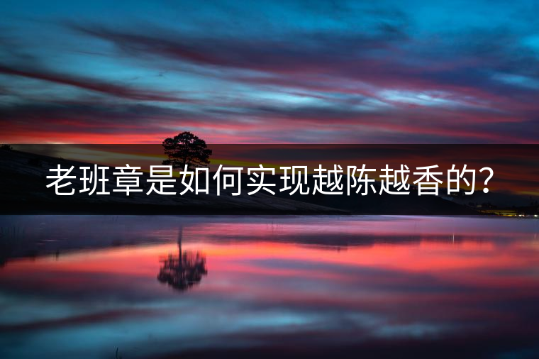 老班章是如何實現(xiàn)越陳越香的？