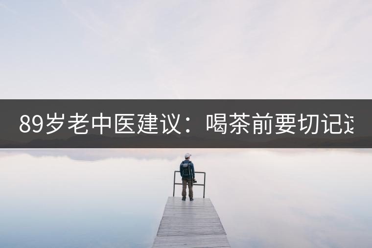 89歲老中醫(yī)建議：喝茶前要切記這2個(gè)字！