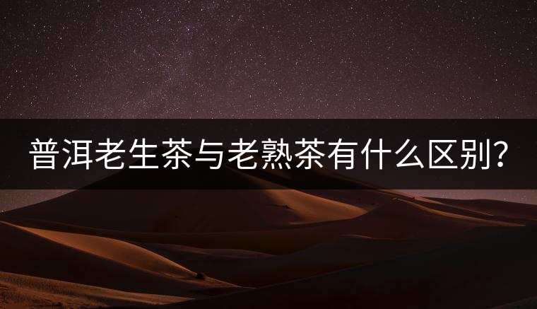普洱老生茶與老熟茶有什么區(qū)別？
