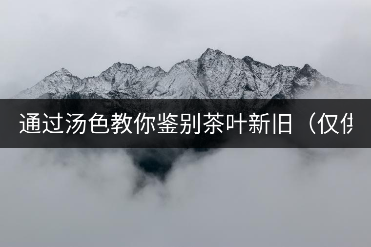 通過(guò)湯色教你鑒別茶葉新舊（僅供參考）