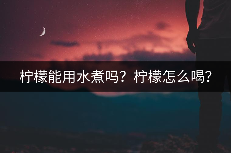 檸檬能用水煮嗎？檸檬怎么喝？